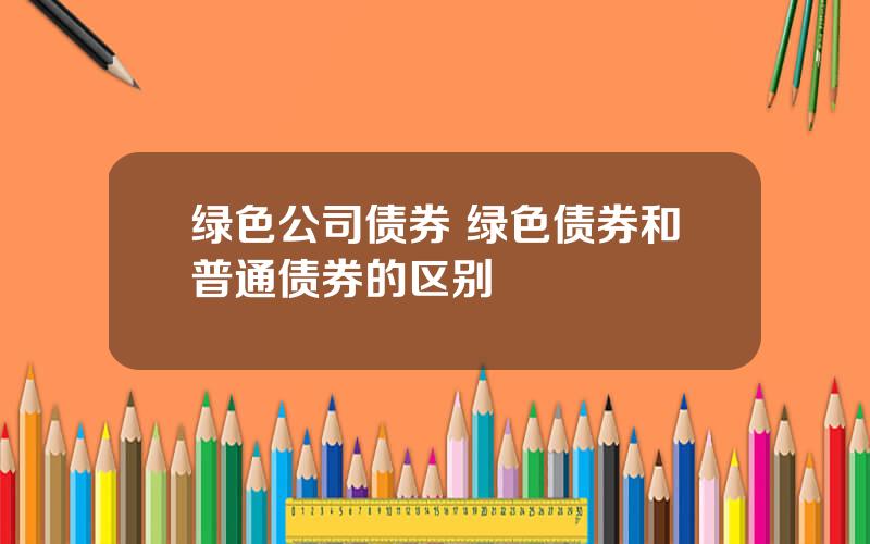 绿色公司债券 绿色债券和普通债券的区别